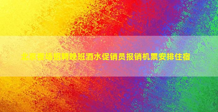 北京夜场招聘晚班酒水促销员报销机票安排住宿